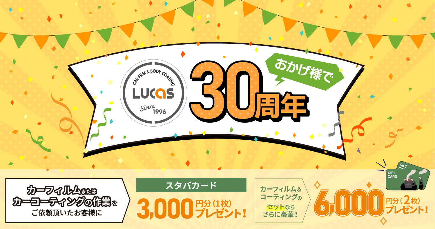 カーフィルム＆ボディーコーティング専門店 PRO SHOP LUCASおかげ様で30周年！カーフィルム＆カーコーティングの作業をご依頼頂いたお客様にスタバカード3,000円分（1枚）プレゼント！カーフィルムとコーティングをセットでご依頼のお客様にはさらにもう1枚追加の6,000円分（2枚）プレゼント！